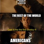 cast it into the fire | MONTH/DAY/YEAR INSTEAD OF DAY/MONTH/YEAR; THE REST OF THE WORLD; AMERICANS | image tagged in cast it into the fire | made w/ Imgflip meme maker