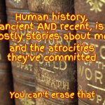 His Story | Human history, ancient AND recent, is mostly stories about men; and the atrocities they've committed; You can't erase that | image tagged in history books,violence,abuse,memes,atrocities,and that's a fact | made w/ Imgflip meme maker