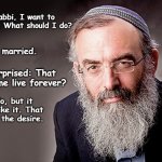 Live Forever | Man: Rabbi, I want to live forever. What should I do? Rabbi: Get married. Man, surprised: That will make me live forever? Rabbi: No, but it will SEEM like it. That should cure the desire. Ron Jensen10 on FB | image tagged in it's kosher rabbi,jewish,jewish guy,marriage,angry fighting married couple husband  wife,married with children | made w/ Imgflip meme maker