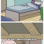 Dad! There is a monster under my bed | MONSTER; WHY THERE IS A MONSTER LAPTOP UNDER THE BED | image tagged in dad there is a monster under my bed | made w/ Imgflip meme maker
