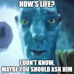 Life | HOW'S LIFE? I DON'T KNOW, MAYBE YOU SHOULD ASK HIM | image tagged in avatar stare,avatar,way of water,avatar guy staring,how's life,life | made w/ Imgflip meme maker