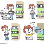 Me be like: | SLEEP; SLEEP; CHORES; CHORES; MEMES; SCHOOL; SCHOOL; MEMES; MAKING MEMES; SCHUEDCULE; SLEEP; SLEEP; CHORES; SCHOOL; CHORES; MEMES; MEMES | image tagged in aw i cant fit | made w/ Imgflip meme maker