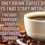 coffee aesthetic | I ONLY DRINK COFFEE ON DAYS THAT START WITH "T":; TUESDAY 
THURSDAY 
TODAY
TOMORROW
THATURDAY
THUNDAY | image tagged in coffee aesthetic,coffee,coffee memes,funny coffee memes,coffee on days that start with t | made w/ Imgflip meme maker