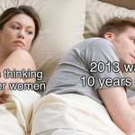 Anyone else feel old | 2013 was 10 years ago; I bet he’s thinking about other women | image tagged in couple he must be thinking about x,funny memes,dank memes | made w/ Imgflip meme maker