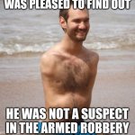 No Arms, No Legs Guy | WAS PLEASED TO FIND OUT; HE WAS NOT A SUSPECT IN THE ARMED ROBBERY | image tagged in no arms no legs guy | made w/ Imgflip meme maker