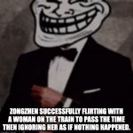 Sealed off by Zhang Ailing | ZONGZHEN SUCCESSFULLY FLIRTING WITH A WOMAN ON THE TRAIN TO PASS THE TIME THEN IGNORING HER AS IF NOTHING HAPPENED. | image tagged in we do a little trolling | made w/ Imgflip meme maker