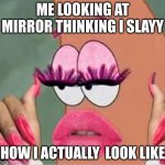 i mean like i SLAY all day my way and on my highway | ME LOOKING AT MIRROR THINKING I SLAYY; HOW I ACTUALLY  LOOK LIKE | image tagged in slayy | made w/ Imgflip meme maker