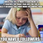 is this true or is this true | WHEN YOU TRY TO MAKE A GOOD MEME SO IT REACHES THE FRONT PAGE BUT THE TOP 10 STEALS IT BECAUSE THEY HAVE MORE FOLLOWERS THAN YOU; YOU HAVE 0 FOLLOWERS :( | image tagged in crying girl drawing,memes,funny,relatable,so true memes | made w/ Imgflip meme maker