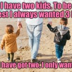 I have two kids | I have two kids. To be honest I always wanted 3 kids. Now I have got two, I only want one. | image tagged in father and kids,have two kids,always wanted three,now had two,only want one,dark humour | made w/ Imgflip meme maker