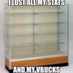 Sad... | I LOST ALL MY STATS; AND MY VBUCKS | image tagged in empty trophy case | made w/ Imgflip meme maker