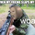 Nerf war | ME WHEN MY FRIEND SLAPS MY NECK | image tagged in woar | made w/ Imgflip meme maker