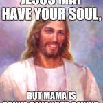 Jesus may have your soul, but Mama is gonna have your behind. | JESUS MAY HAVE YOUR SOUL, BUT MAMA IS GONNA HAVE YOUR BEHIND. | image tagged in memes,smiling jesus,jesus may have your soul,mama,behind | made w/ Imgflip meme maker