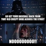 Star Wars No | GO GET YOUR BASEBALL BACK FROM THAT OLD CREEPY DUDE ACROSS THE STREET; NOOOOOOOOO!! | image tagged in memes,star wars no | made w/ Imgflip meme maker