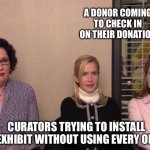 Curators & Donors | A DONOR COMING TO CHECK IN ON THEIR DONATION; CURATORS TRYING TO INSTALL THE EXHIBIT WITHOUT USING EVERY OBJECT | image tagged in the office party planning committee,museum,curator,museum staff | made w/ Imgflip meme maker