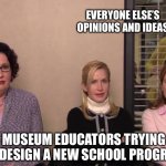 Museum Educators | EVERYONE ELSE’S OPINIONS AND IDEAS; MUSEUM EDUCATORS TRYING TO DESIGN A NEW SCHOOL PROGRAM | image tagged in the office party planning committee,museum,education,educators,museum staff | made w/ Imgflip meme maker