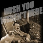 Grumpy Cat with Hitler | WISH YOU 
WEREN'T HERE | image tagged in grumpy cat with hitler | made w/ Imgflip meme maker