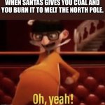 Oh Yeah!! | WHEN SANTAS GIVES YOU COAL AND YOU BURN IT TO MELT THE NORTH POLE. | image tagged in vector saying oh yeah | made w/ Imgflip meme maker