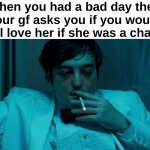 Fr bro | When you had a bad day then your gf asks you if you would still love her if she was a chair : | image tagged in memes,funny,relatable,chair,relationships,front page plz | made w/ Imgflip meme maker