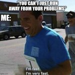 I'm very fast | ME:; "YOU CAN'T JUST RUN AWAY FROM YOUR PROBLEMS" | image tagged in i'm fast i'm very fast | made w/ Imgflip meme maker