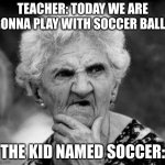 what are you getting at mrs smith | TEACHER: TODAY WE ARE GONNA PLAY WITH SOCCER BALLS; THE KID NAMED SOCCER: | image tagged in confused old lady,what,in,the,actual,fu- | made w/ Imgflip meme maker