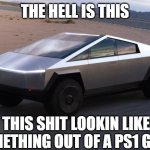lol | THE HELL IS THIS; THIS SHIT LOOKIN LIKE SOMETHING OUT OF A PS1 GAME | image tagged in cybertruck,ps1,get real | made w/ Imgflip meme maker
