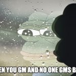 sad gm | WHEN YOU GM AND NO ONE GMS BACK | image tagged in sad pepe | made w/ Imgflip meme maker