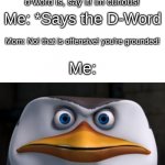 i found this image on the dark web | Me: Mom, can i say the d-word? Mom: i don't know what the d-word is, say it! im curious! Me: *Says the D-Word; Mom: No! that is offensive! you're grounded! Me: | image tagged in memes,funny,mad penguin,mom,swearing | made w/ Imgflip meme maker