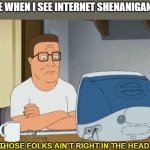 hank hill computer | ME WHEN I SEE INTERNET SHENANIGANS; "THOSE FOLKS AIN'T RIGHT IN THE HEAD..." | image tagged in hank hill computer | made w/ Imgflip meme maker