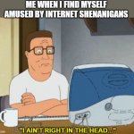 hank hill computer | ME WHEN I FIND MYSELF AMUSED BY INTERNET SHENANIGANS; "I AIN'T RIGHT IN THE HEAD..." | image tagged in hank hill computer | made w/ Imgflip meme maker