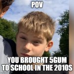 Help | POV; YOU BROUGHT 5GUM TO SCHOOL IN THE 2010S | image tagged in kbs sb | made w/ Imgflip meme maker