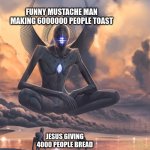 (if you understand then send dark humor memes in chat) | FUNNY MUSTACHE MAN MAKING 6000000 PEOPLE TOAST; JESUS GIVING 4000 PEOPLE BREAD | image tagged in giant god | made w/ Imgflip meme maker