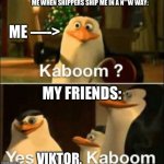 I literally hate NSFW. (Name reveal!) | ME WHEN SHIPPERS SHIP ME IN A N**W WAY:; ME —->; MY FRIENDS:; VIKTOR, | image tagged in kaboom yes rico kaboom | made w/ Imgflip meme maker