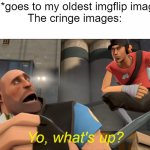 im begging you, do not go to my oldest posts, you'll die of cringe | Me: *goes to my oldest imgflip images*
The cringe images:; Yo, what's up? | image tagged in yo what's up | made w/ Imgflip meme maker