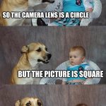 Bro das wild | SO THE CAMERA LENS IS A CIRCLE; BUT THE PICTURE IS SQUARE | image tagged in memes,dad joke dog | made w/ Imgflip meme maker