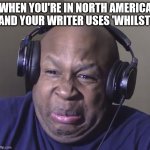 When you're in North America and your writer uses 'whilst' | WHEN YOU'RE IN NORTH AMERICA AND YOUR WRITER USES 'WHILST' | image tagged in cringe,whilst,writers,american english,british english,copywriting | made w/ Imgflip meme maker