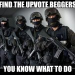 Sheriff's SWAT Team | FIND THE UPVOTE BEGGERS; YOU KNOW WHAT TO DO | image tagged in sheriff's swat team | made w/ Imgflip meme maker