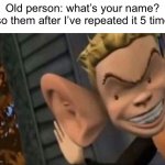 Meme #259 | Old person: what’s your name?
Also them after I’ve repeated it 5 times: | image tagged in cartoon kid big ear,old people,old,ears,names,relatable | made w/ Imgflip meme maker
