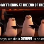 I can’t wait when school ends... | ME AND MY FRIENDS AT THE END OF THE YEAR:; SCHOOL | image tagged in we did it boys | made w/ Imgflip meme maker