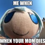 Me when | ME WHEN; WHEN YOUR MOM DIES | image tagged in cirno fumo forehead | made w/ Imgflip meme maker