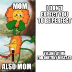 true story | I DON'T EXPECT YOU TO BE PERFECT; MOM; YELLING AT ME FOR ONE TINY MISTAKE; ALSO MOM | image tagged in reverse cuphead flower | made w/ Imgflip meme maker
