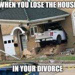 Divorce | WHEN YOU LOSE THE HOUSE; IN YOUR DIVORCE | image tagged in divorce | made w/ Imgflip meme maker