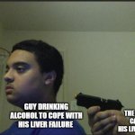 Lojik | THE ALCOHOL CAUSING HIS LIVER FAILURE; GUY DRINKING ALCOHOL TO COPE WITH HIS LIVER FAILURE | image tagged in guy pointing gun at self | made w/ Imgflip meme maker
