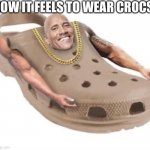 How it feels like to wear crocs | HOW IT FEELS TO WEAR CROCS | image tagged in the rock crocs,the rock,crocs,memes | made w/ Imgflip meme maker