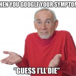 Don’t Google Your Symptoms | WHEN YOU GOOGLE YOUR SYMPTOMS; “GUESS I’LL DIE” | image tagged in guess i ll die,symptoms,sick humor,google,oh no | made w/ Imgflip meme maker