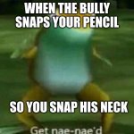 L+Bozo+Ratio+Gitgud | WHEN THE BULLY SNAPS YOUR PENCIL; SO YOU SNAP HIS NECK | image tagged in get nae-nae'd | made w/ Imgflip meme maker