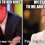 Gordon Ramsey talking to kids vs talking to adults | MY TEACHER TO ME AND MY CLASS:; MY TEACHER TO HER KIDS:; * | image tagged in gordon ramsey talking to kids vs talking to adults | made w/ Imgflip meme maker