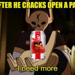 BELOS CRACKING OPEN A COLD ONE BABY | BELOS AFTER HE CRACKS OPEN A PALISMAN: | image tagged in i need more | made w/ Imgflip meme maker