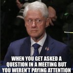 Asked A Question When You Weren’t Paying Attention | WHEN YOU GET ASKED A QUESTION IN A MEETING BUT YOU WEREN’T PAYING ATTENTION | image tagged in bill clinton scared,meeting,work,asked a question,oh no | made w/ Imgflip meme maker