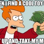 It really is like this though | ME WHEN I FIND A COOL TOY ONLINE:; SHUT UP AND TAKE MY MONEY! | image tagged in shut up and take my money,funny memes,relatable,memes | made w/ Imgflip meme maker