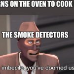 Anyone else know this pain? | ME: TURNS ON THE OVEN TO COOK DINNER; THE SMOKE DETECTORS | image tagged in you imbecile you've doomed us all | made w/ Imgflip meme maker